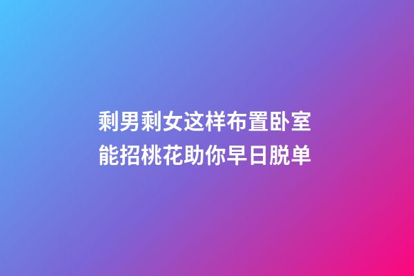 剩男剩女这样布置卧室 能招桃花助你早日脱单
